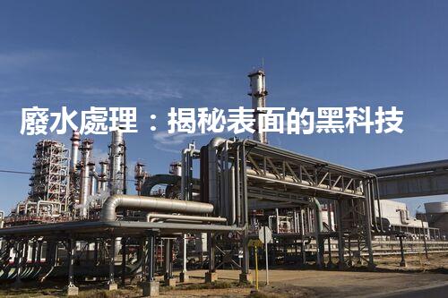 廢水處理：揭秘表面的黑科技！